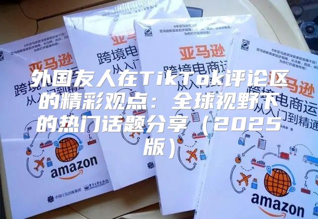 外国友人在TikTok评论区的精彩观点：全球视野下的热门话题分享2025版