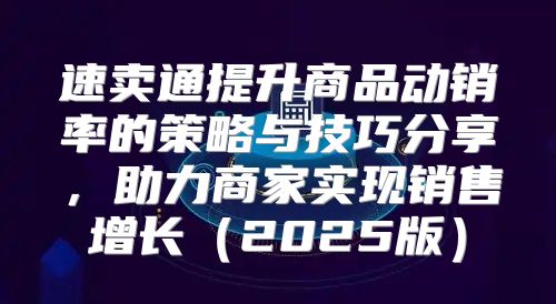 速卖通提升商品动销率的策略与技巧分享，助力商家实现销售增长2025版