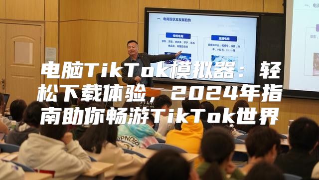 电脑TikTok模拟器：轻松下载体验，2025年指南助你畅游TikTok世界