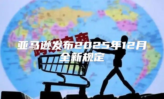 亚马逊发布2025年12月全新规定