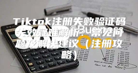 Tiktok注册失败验证码失效疑难解析：常见问题及解决建议注册攻略