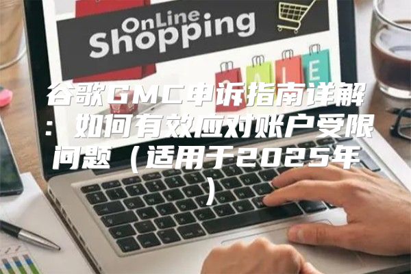 谷歌GMC申诉指南详解：如何有效应对账户受限问题适用于2025年