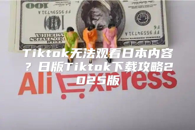Tiktok无法观看日本内容？日版Tiktok下载攻略2025版