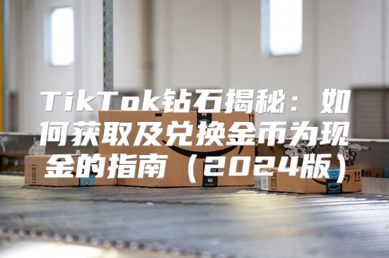 TikTok钻石揭秘：如何获取及兑换金币为现金的指南2025版