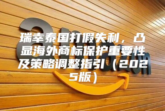 瑞幸泰国打假失利，凸显海外商标保护重要性及策略调整指引2025版