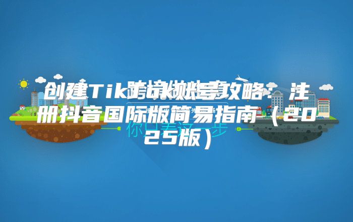 创建TikTok账号攻略：注册抖音国际版简易指南2025版