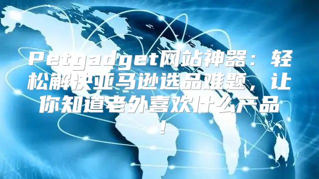 Petgadget网站神器：轻松解决亚马逊选品难题，让你知道老外喜欢什么产品！
