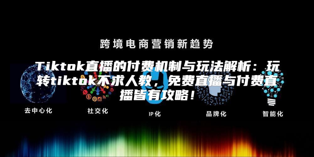 Tiktok直播的付费机制与玩法解析：玩转tiktok不求人教，免费直播与付费直播皆有攻略！