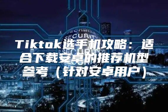 Tiktok选手机攻略：适合下载安卓的推荐机型参考针对安卓用户