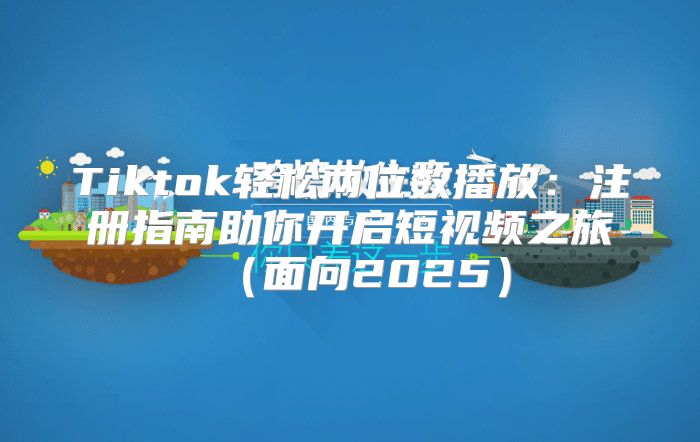 Tiktok轻松两位数播放：注册指南助你开启短视频之旅面向2025