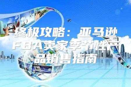终极攻略：亚马逊FBA卖家季节性产品销售指南