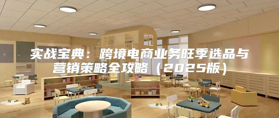 实战宝典：跨境电商业务旺季选品与营销策略全攻略2025版