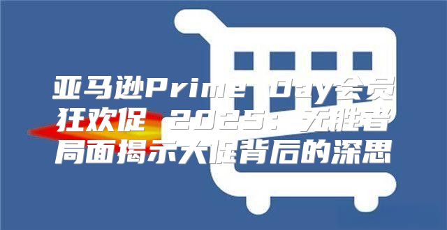 亚马逊Prime Day会员狂欢促 2025无胜者局面揭示大促背后的深思