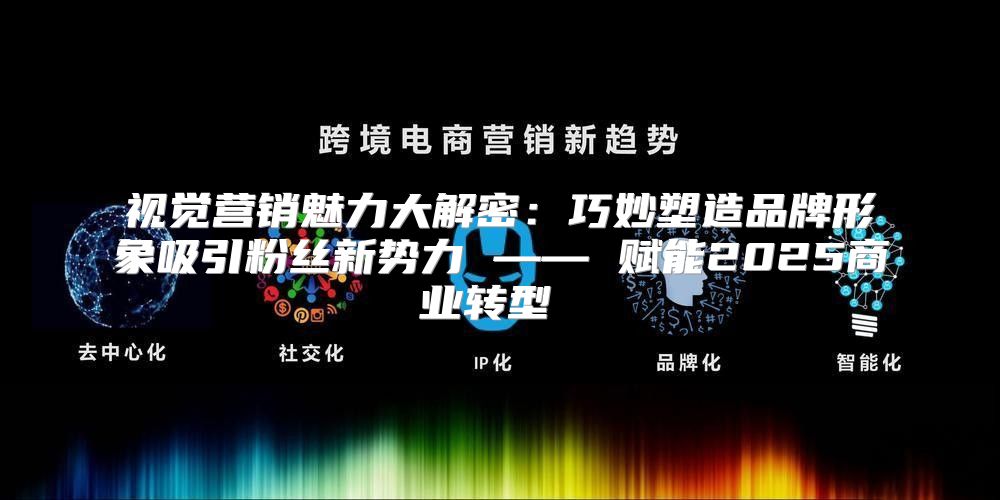 视觉营销魅力大解密：巧妙塑造品牌形象吸引粉丝新势力 —— 赋能2025商业转型 