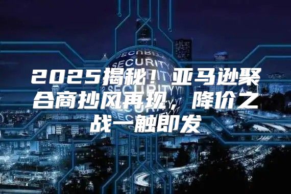 2025揭秘！亚马逊聚合商抄风再现，降价之战一触即发