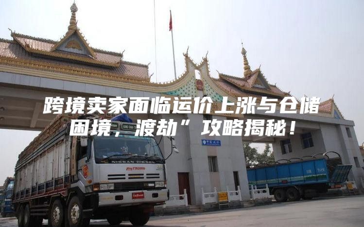 跨境卖家面临运价上涨与仓储困境，渡劫”攻略揭秘！