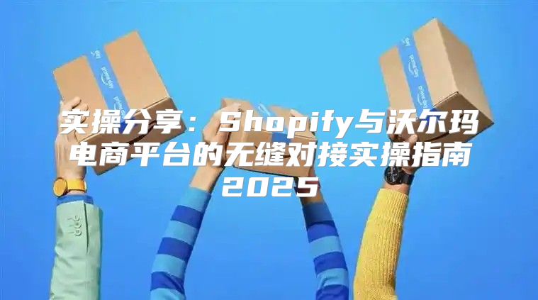 实操分享：Shopify与沃尔玛电商平台的无缝对接实操指南2025