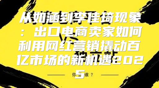 从如涵到李佳琦现象：出口电商卖家如何利用网红营销撬动百亿市场的新机遇2025