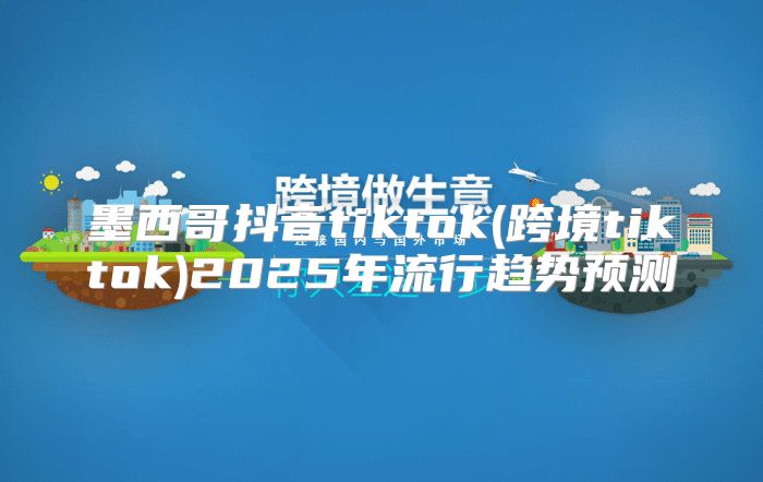 墨西哥抖音tiktok(跨境tiktok)2025年流行趋势预测