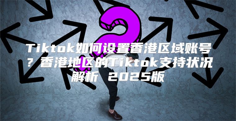 Tiktok如何设置香港区域账号？香港地区的Tiktok支持状况解析 2025版