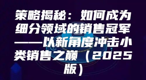 策略揭秘：如何成为细分领域的销售冠军——以新角度冲击小类销售之巅2025版