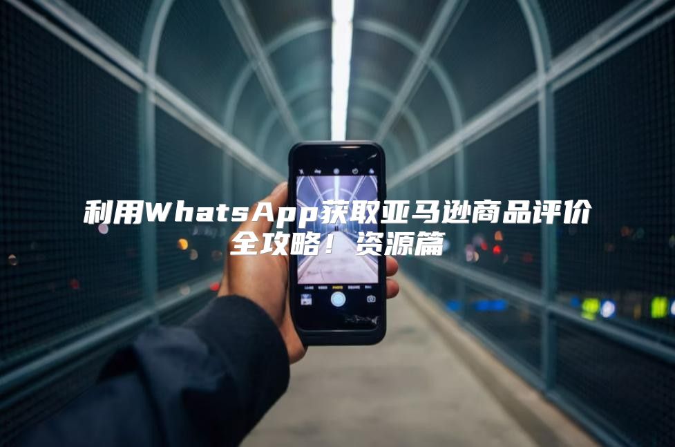 利用WhatsApp获取亚马逊商品评价全攻略！资源篇