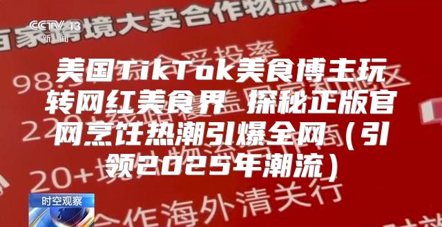 美国TikTok美食博主玩转网红美食界 探秘正版官网烹饪热潮引爆全网引领2025年潮流