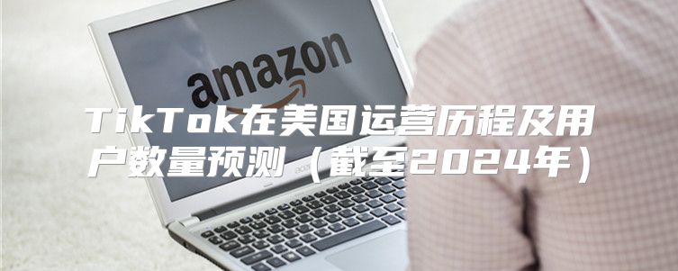 TikTok在美国运营历程及用户数量预测截至2025年