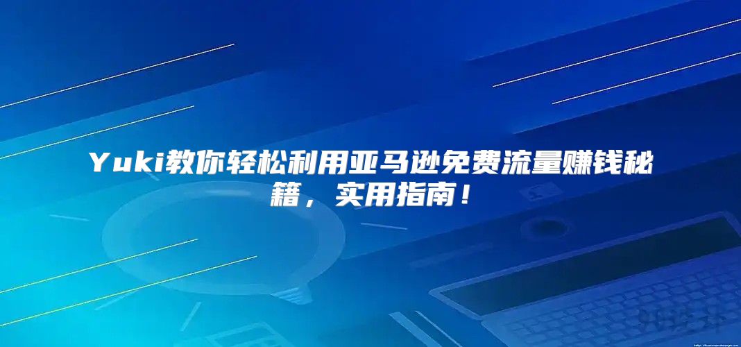 Yuki教你轻松利用亚马逊免费流量赚钱秘籍，实用指南！