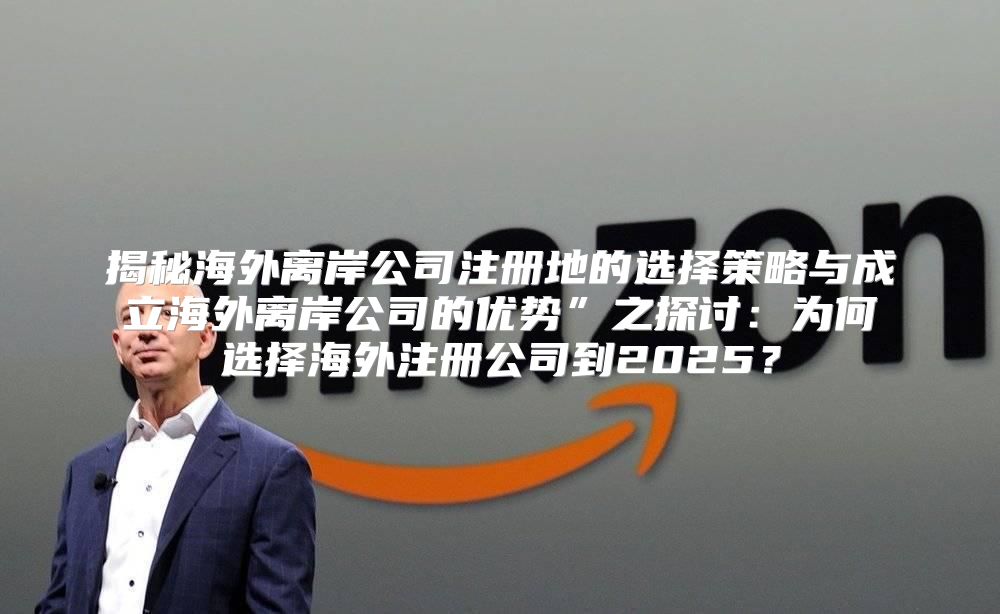 揭秘海外离岸公司注册地的选择策略与成立海外离岸公司的优势”之探讨：为何选择海外注册公司到2025？