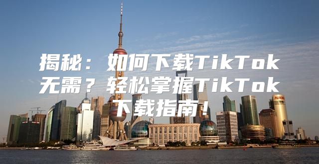 揭秘：如何下载TikTok无需？轻松掌握TikTok下载指南！