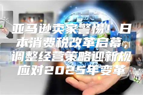 亚马逊卖家警惕！日本消费税改革启幕，调整经营策略迎新规应对2025年变革