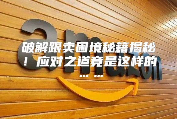 破解跟卖困境秘籍揭秘！应对之道竟是这样的……