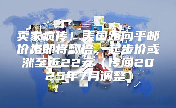 卖家疯传！美国路向平邮价格即将翻倍，起步价或涨至近22元传闻2025年7月调整