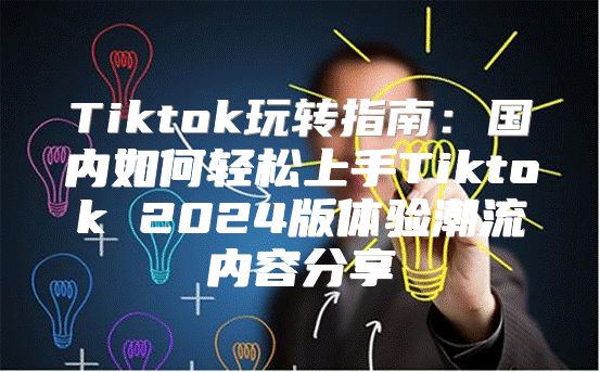 Tiktok玩转指南：国内如何轻松上手Tiktok 2025版体验潮流内容分享