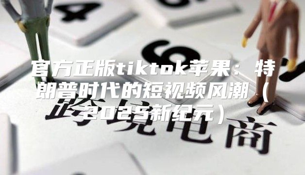官方正版tiktok苹果：特朗普时代的短视频风潮2025新纪元