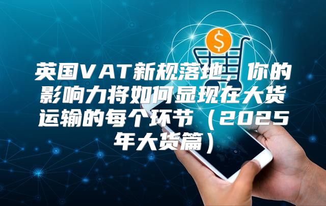 英国VAT新规落地，你的影响力将如何显现在大货运输的每个环节2025年大货篇