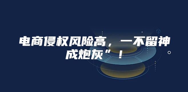 电商侵权风险高，一不留神成炮灰”！