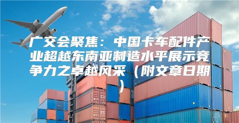 广交会聚焦：中国卡车配件产业超越东南亚制造水平展示竞争力之卓越风采附文章日期