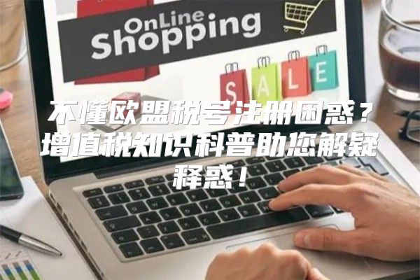 不懂欧盟税号注册困惑？增值税知识科普助您解疑释惑！