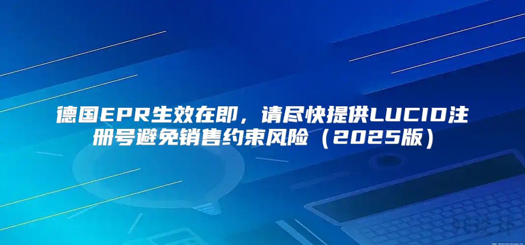 德国EPR生效在即，请尽快提供LUCID注册号避免销售约束风险2025版
