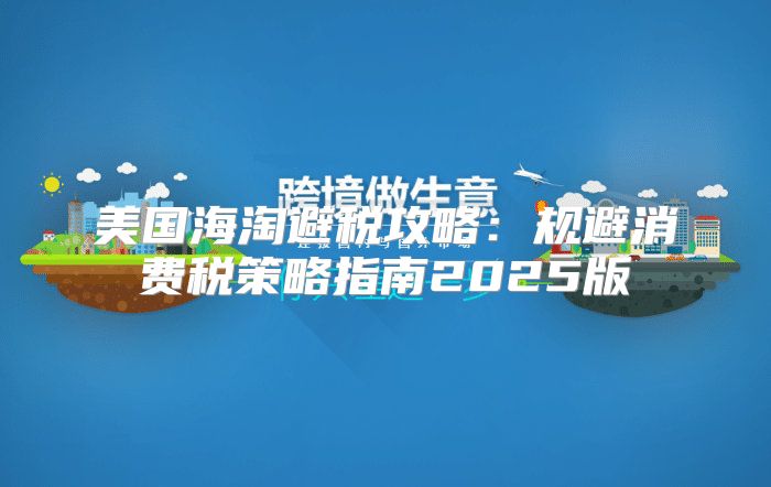 美国海淘避税攻略：规避消费税策略指南2025版