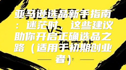 亚马逊选品新手指南：迷茫时，这些建议助你开启正确选品之路适用于初期创业者