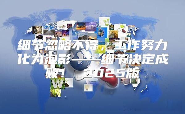 细节忽略不得，工作努力化为泡影——细节决定成败！ 2025版