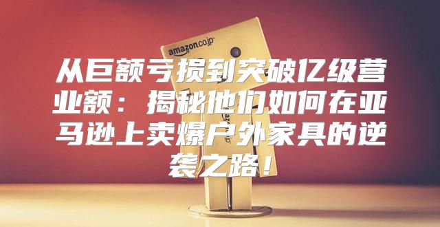 从巨额亏损到突破亿级营业额：揭秘他们如何在亚马逊上卖爆户外家具的逆袭之路！