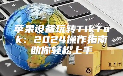 苹果设备玩转TikTok：2025操作指南助你轻松上手