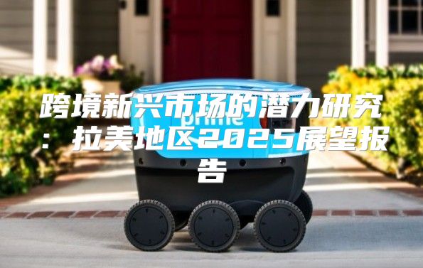 跨境新兴市场的潜力研究：拉美地区2025展望报告
