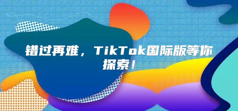 错过再难，TikTok国际版等你探索！