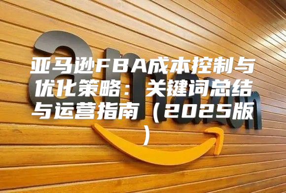 亚马逊FBA成本控制与优化策略：关键词总结与运营指南2025版