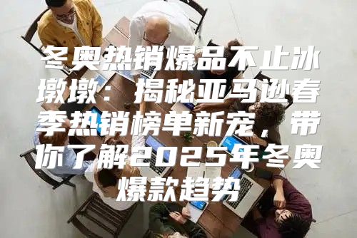 冬奥热销爆品不止冰墩墩：揭秘亚马逊春季热销榜单新宠，带你了解2025年冬奥爆款趋势
